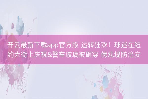 开云最新下载app官方版 运转狂欢！球迷在纽约大街上庆祝&警车玻璃被砸穿 傍观堤防治安