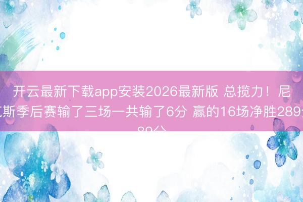 开云最新下载app安装2026最新版 总揽力！尼克斯季后赛输了三场一共输了6分 赢的16场净胜289分