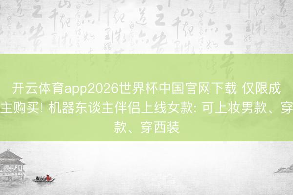 开云体育app2026世界杯中国官网下载 仅限成东谈主购买! 机器东谈主伴侣上线女款: 可上妆男款、穿西装
