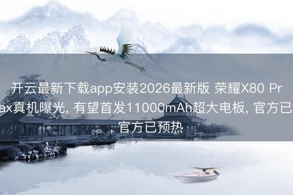 开云最新下载app安装2026最新版 荣耀X80 Pro Max真机曝光， 有望首发11000mAh超大电板， 官方已预热