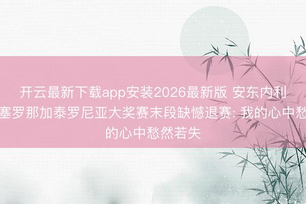 开云最新下载app安装2026最新版 安东内利谈及巴塞罗那加泰罗尼亚大奖赛末段缺憾退赛: 我的心中愁然若失