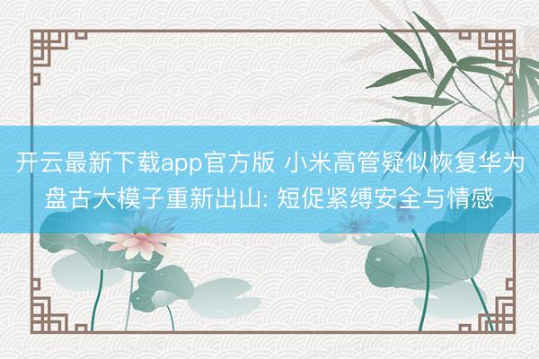开云最新下载app官方版 小米高管疑似恢复华为盘古大模子重新出山: 短促紧缚安全与情感