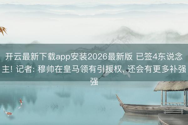 开云最新下载app安装2026最新版 已签4东说念主! 记者: 穆帅在皇马领有引援权， 还会有更多补强