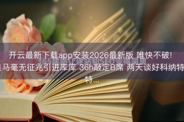 开云最新下载app安装2026最新版 唯快不破! 皇马毫无征兆引进库库 36h敲定B席 两天谈好科纳特...
