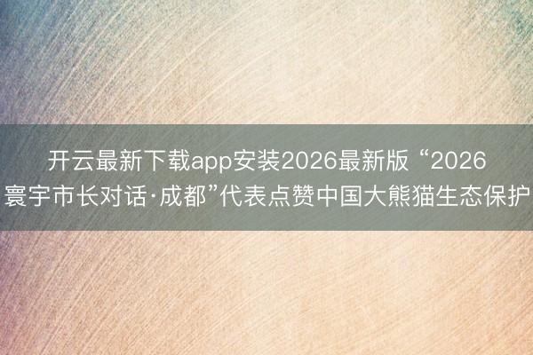 开云最新下载app安装2026最新版 “2026寰宇市长对话·成都”代表点赞中国大熊猫生态保护
