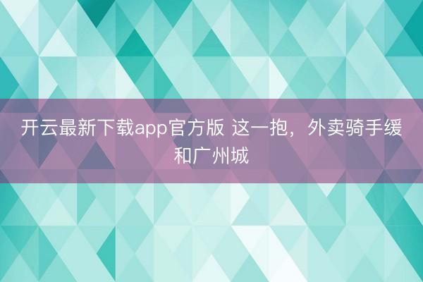 开云最新下载app官方版 这一抱，外卖骑手缓和广州城