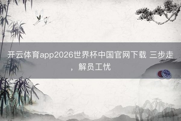 开云体育app2026世界杯中国官网下载 三步走，解员工忧