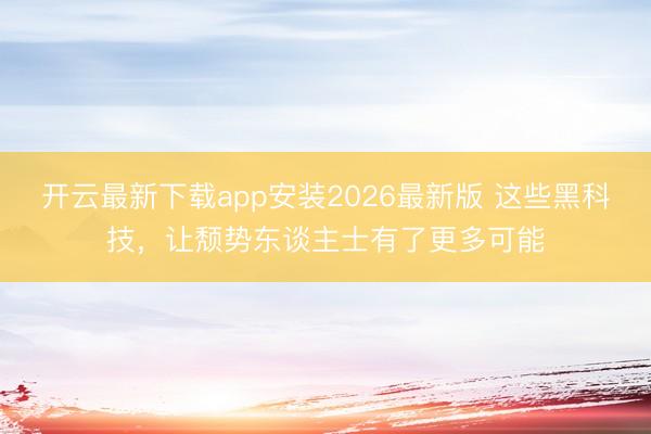 开云最新下载app安装2026最新版 这些黑科技，让颓势东谈主士有了更多可能