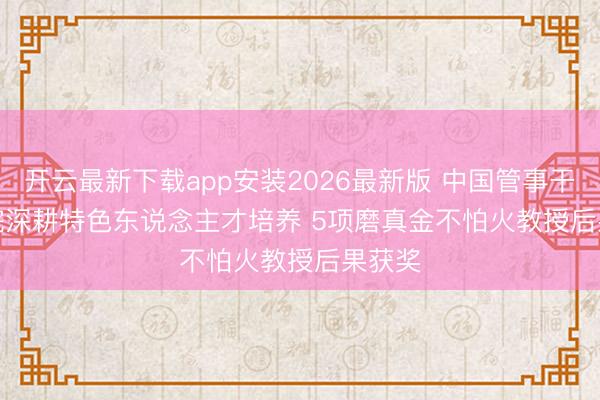 开云最新下载app安装2026最新版 中国管事干系学院深耕特色东说念主才培养 5项磨真金不怕火教授后果获奖