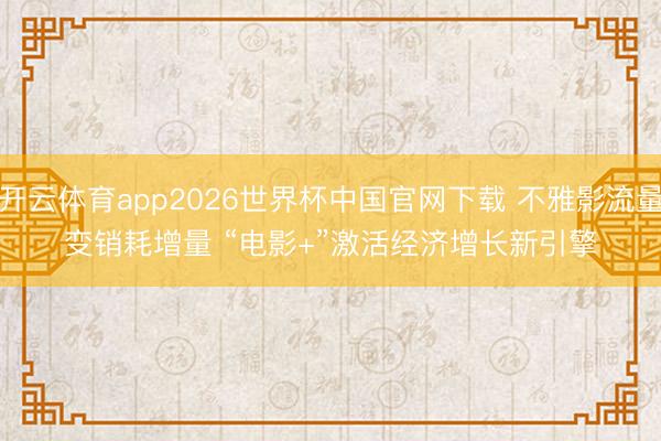 开云体育app2026世界杯中国官网下载 不雅影流量变销耗增量 “电影+”激活经济增长新引擎