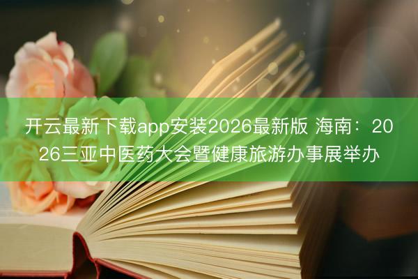 开云最新下载app安装2026最新版 海南：2026三亚中医药大会暨健康旅游办事展举办