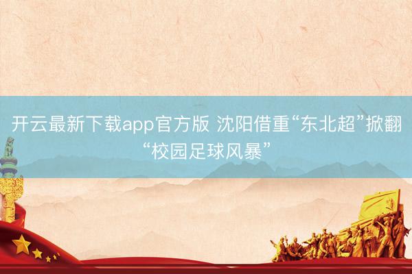 开云最新下载app官方版 沈阳借重“东北超”掀翻“校园足球风暴”