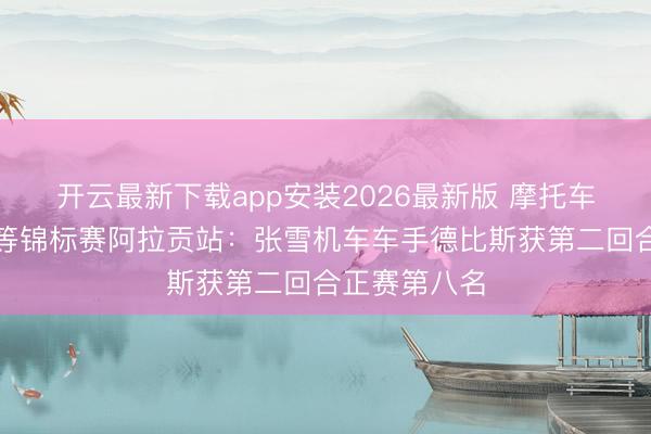 开云最新下载app安装2026最新版 摩托车——寰球超等锦标赛阿拉贡站：张雪机车车手德比斯获第二回合正赛第八名