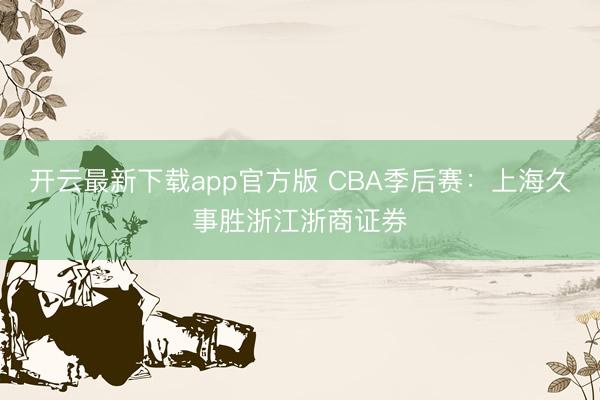 开云最新下载app官方版 CBA季后赛：上海久事胜浙江浙商证券