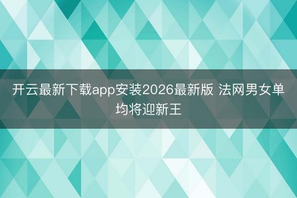 开云最新下载app安装2026最新版 法网男女单均将迎新王