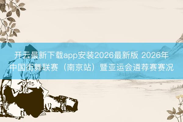 开云最新下载app安装2026最新版 2026年中国街舞联赛（南京站）暨亚运会遴荐赛赛况