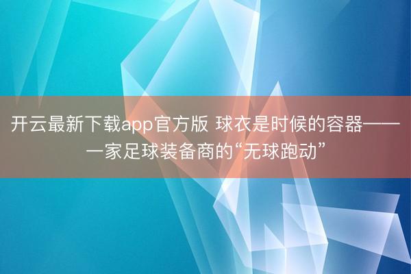 开云最新下载app官方版 球衣是时候的容器——一家足球装备商的“无球跑动”