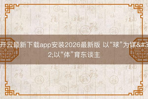 开云最新下载app安装2026最新版 以“球”为媒 以“体”育东谈主