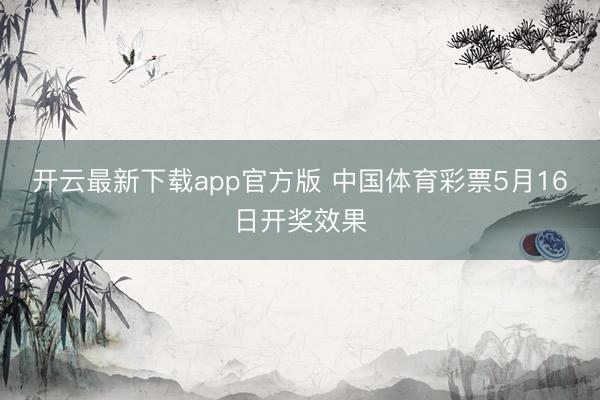 开云最新下载app官方版 中国体育彩票5月16日开奖效果