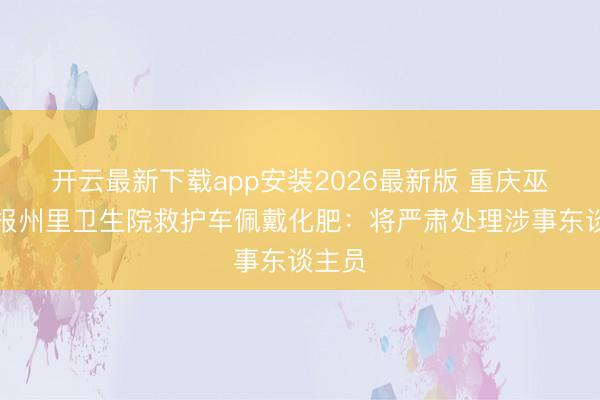 开云最新下载app安装2026最新版 重庆巫溪通报州里卫生院救护车佩戴化肥:将严肃处理涉事东谈主员