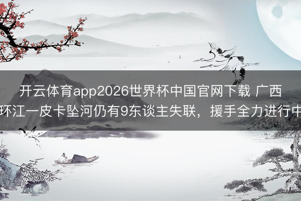 开云体育app2026世界杯中国官网下载 广西环江一皮卡坠河仍有9东谈主失联,援手全力进行中