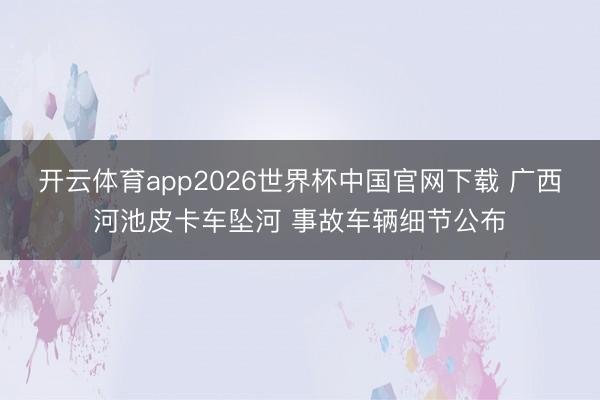 开云体育app2026世界杯中国官网下载 广西河池皮卡车坠河 事故车辆细节公布