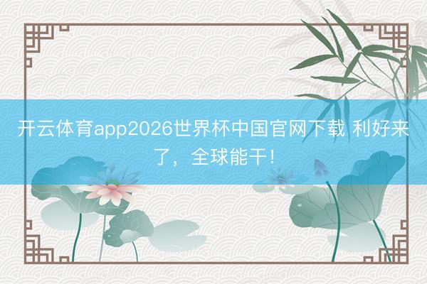 开云体育app2026世界杯中国官网下载 利好来了，全球能干！