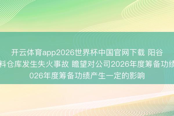 开云体育app2026世界杯中国官网下载 阳谷华泰：公司原材料仓库发生失火事故 瞻望对公司2026年度筹备功绩产生一定的影响
