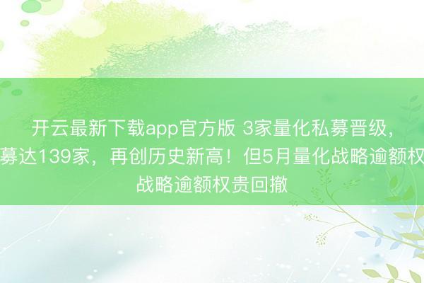 开云最新下载app官方版 3家量化私募晋级，百亿私募达139家，再创历史新高！但5月量化战略逾额权贵回撤