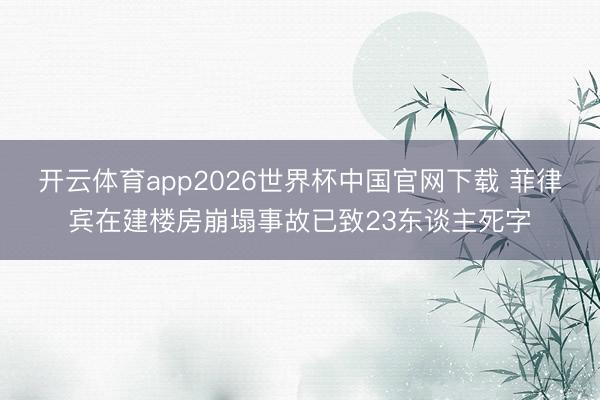 开云体育app2026世界杯中国官网下载 菲律宾在建楼房崩塌事故已致23东谈主死字