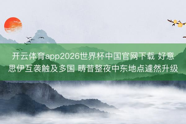 开云体育app2026世界杯中国官网下载 好意思伊互袭触及多国 畴昔整夜中东地点遽然升级