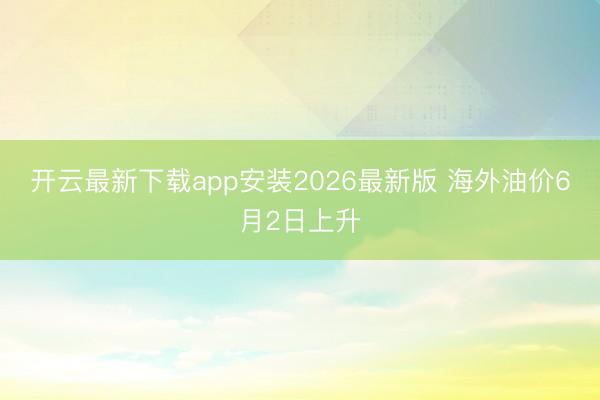 开云最新下载app安装2026最新版 海外油价6月2日上升