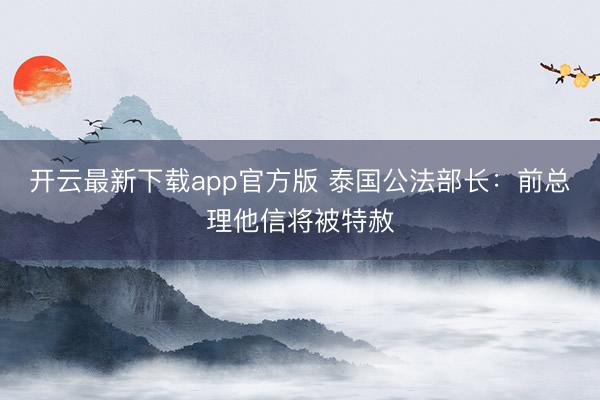 开云最新下载app官方版 泰国公法部长：前总理他信将被特赦
