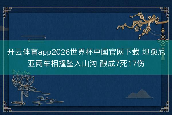 开云体育app2026世界杯中国官网下载 坦桑尼亚两车相撞坠入山沟 酿成7死17伤