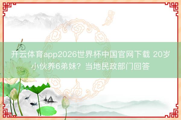 开云体育app2026世界杯中国官网下载 20岁小伙养6弟妹?当地民政部门回答