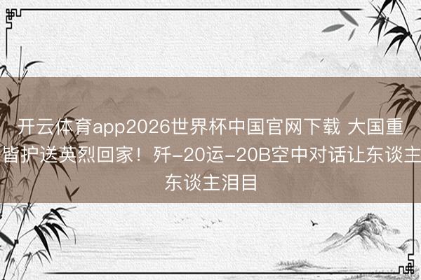 开云体育app2026世界杯中国官网下载 大国重器一皆护送英烈回家！歼-20运-20B空中对话让东谈主泪目