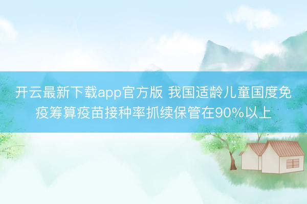 开云最新下载app官方版 我国适龄儿童国度免疫筹算疫苗接种率抓续保管在90%以上