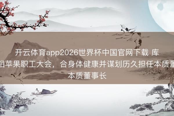 开云体育app2026世界杯中国官网下载 库克亮相苹果职工大会,合身体健康并谋划历久担任本质董事长