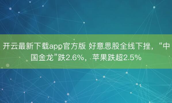 开云最新下载app官方版 好意思股全线下挫,“中国金龙”跌2.6%,苹果跌超2.5%