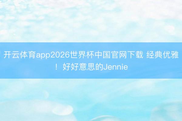 开云体育app2026世界杯中国官网下载 经典优雅！好好意思的Jennie