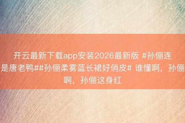 开云最新下载app安装2026最新版 #孙俪连耳坠皆是唐老鸭##孙俪柔雾蓝长裙好俏皮# 谁懂啊，孙俪这身红