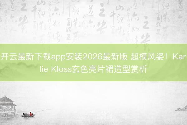 开云最新下载app安装2026最新版 超模风姿！Karlie Kloss玄色亮片裙造型赏析