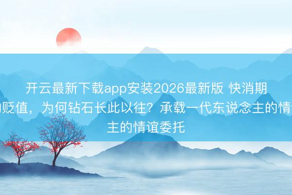 开云最新下载app安装2026最新版 快消期间万物贬值，为何钻石长此以往？承载一代东说念主的情谊委托