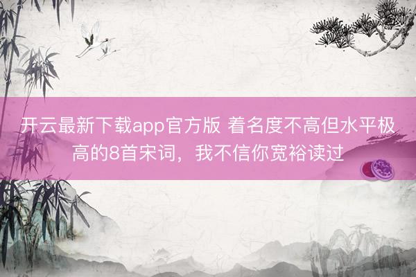 开云最新下载app官方版 着名度不高但水平极高的8首宋词，我不信你宽裕读过