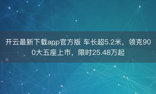 开云最新下载app官方版 车长超5.2米，领克900大五座上市，限时25.48万起