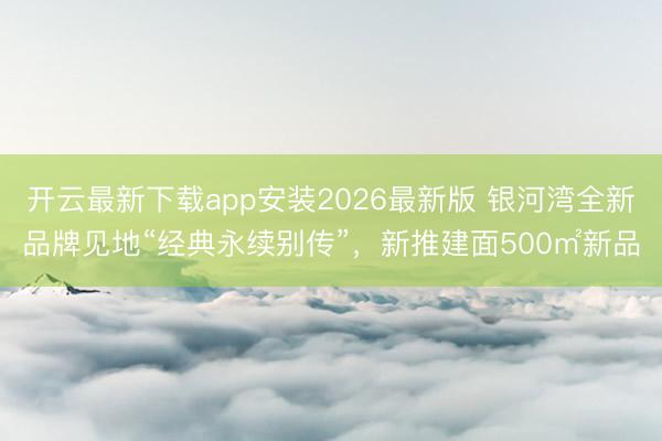 开云最新下载app安装2026最新版 银河湾全新品牌见地“经典永续别传”,新推建面500㎡新品