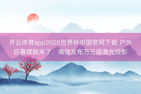 开云体育app2026世界杯中国官网下载 户外巨幕摆脱来了,海信发布万元级激光投影