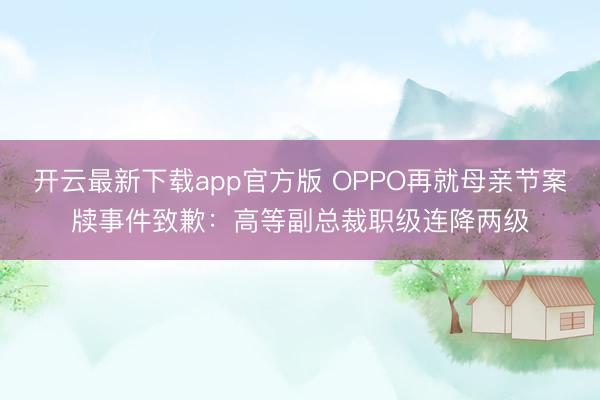 开云最新下载app官方版 OPPO再就母亲节案牍事件致歉：高等副总裁职级连降两级
