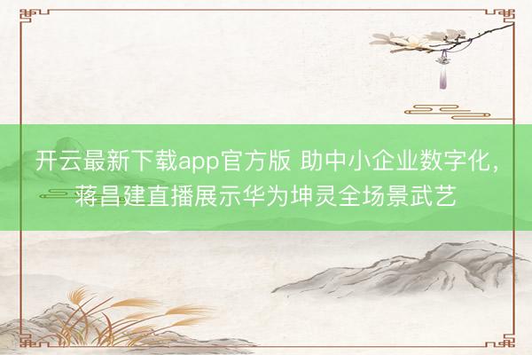 开云最新下载app官方版 助中小企业数字化，蒋昌建直播展示华为坤灵全场景武艺