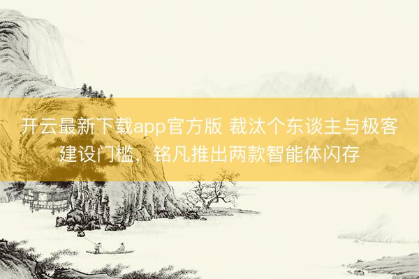 开云最新下载app官方版 裁汰个东谈主与极客建设门槛，铭凡推出两款智能体闪存